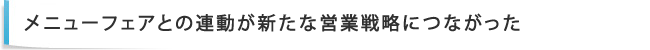 メニューフェアとの連動が新たな営業戦略につながった