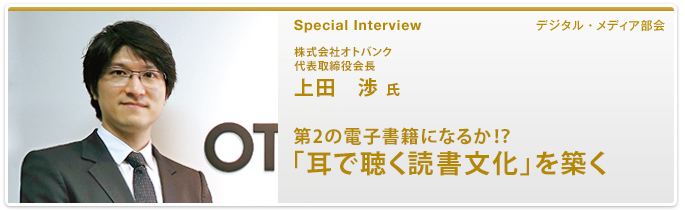 第２の電子書籍になるか！？ 「耳で聴く読書文化」を築く 株式会社オトバンク 代表取締役会長 上田 渉 氏