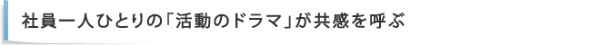 社員一人ひとりの「活動のドラマ」が共感を呼ぶ