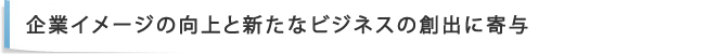 企業イメージの向上と新たなビジネスの創出に寄与