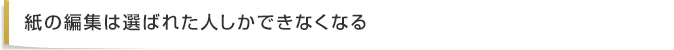 紙の編集は選ばれた人しかできなくなる