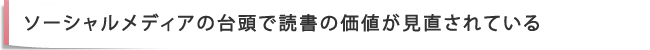 ソーシャルメディアの台頭で読書の価値が見直されている