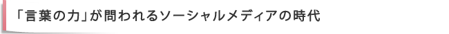 「言葉の力」が問われるソーシャルメディアの時代