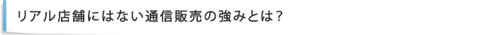 リアル店舗にはない通信販売の強みとは？