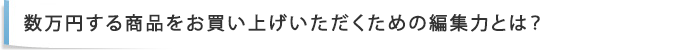 数万円する商品をお買い上げいただくための編集力とは？