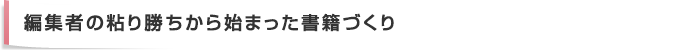 編集者の粘り勝ちから始まった書籍づくり