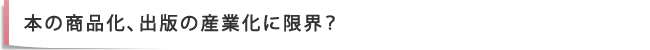 本の商品化、出版の産業化に限界？