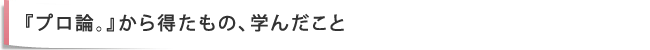 『プロ論。』から得たもの、学んだこと