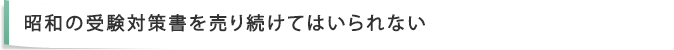 昭和の受験対策書を売り続けてはいられない