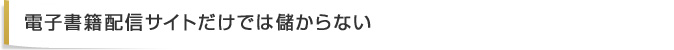 電子配信サイトだけでは儲からない