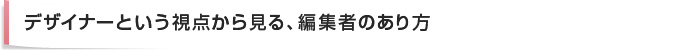 デザイナーという視点から見る、編集者のあり方